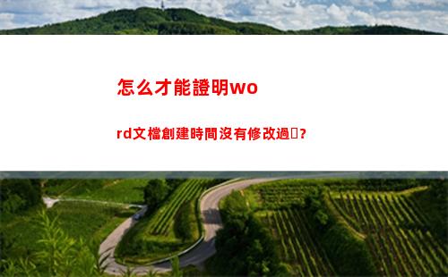 怎么才能證明word文檔創建時間沒有修改過？(怎么才能證明我媽是我媽)